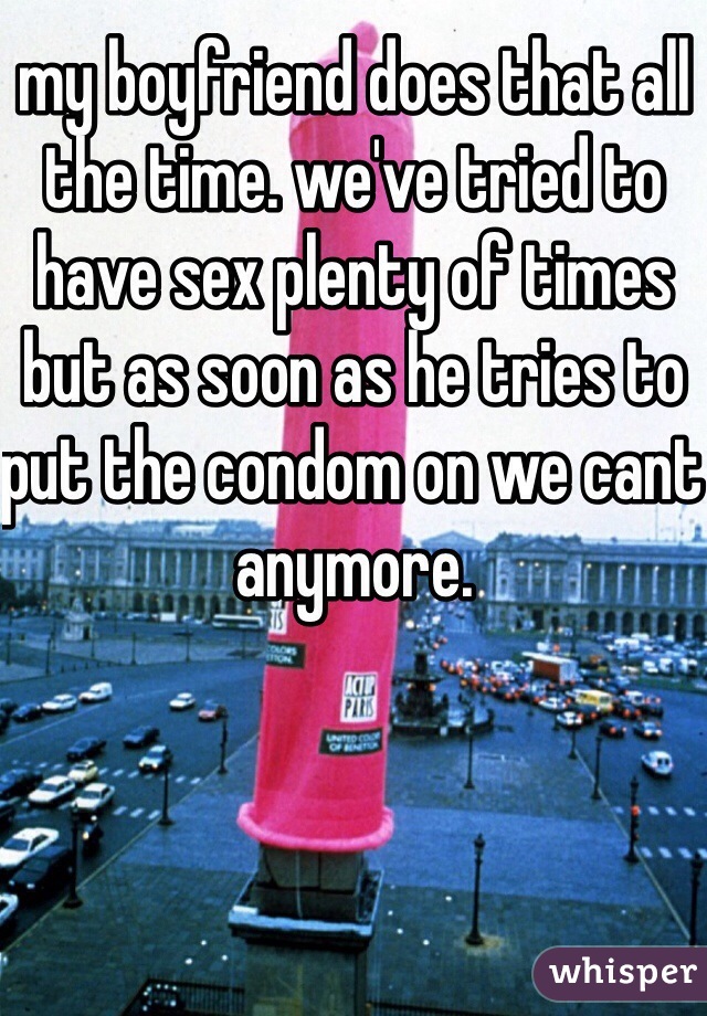 my boyfriend does that all the time. we've tried to have sex plenty of times but as soon as he tries to put the condom on we cant anymore. 