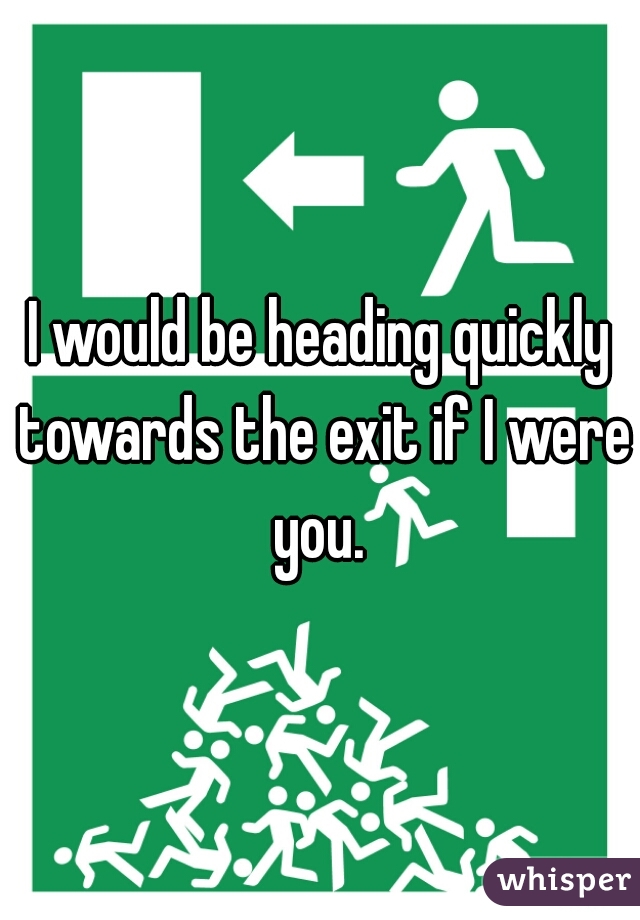 I would be heading quickly towards the exit if I were you. 