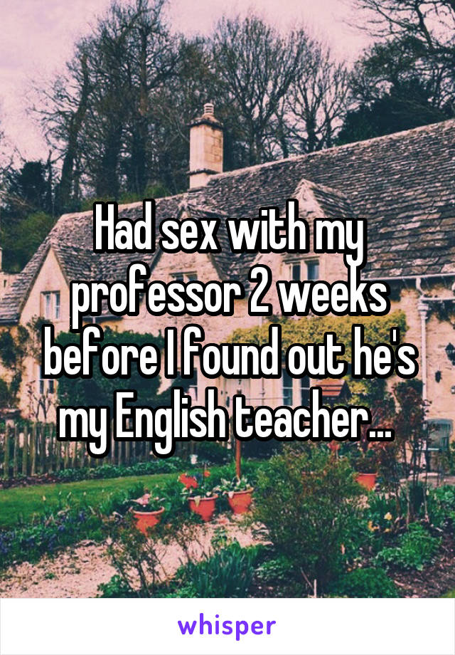 Had sex with my professor 2 weeks before I found out he's my English teacher... 