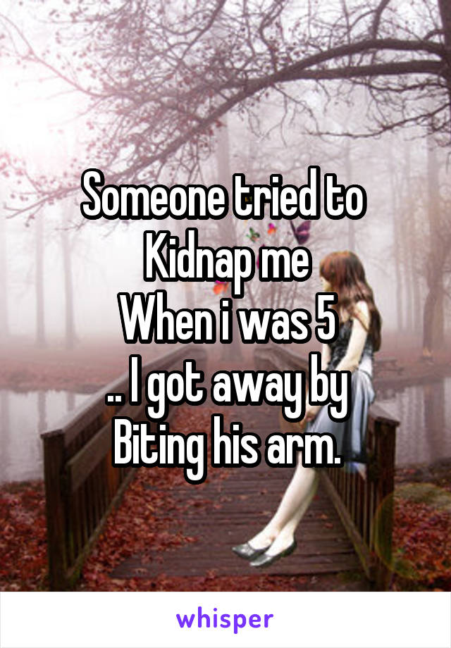 Someone tried to 
Kidnap me
When i was 5
.. I got away by
Biting his arm.