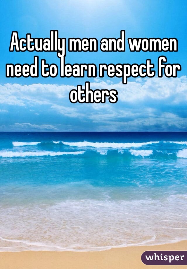 Actually men and women need to learn respect for others 