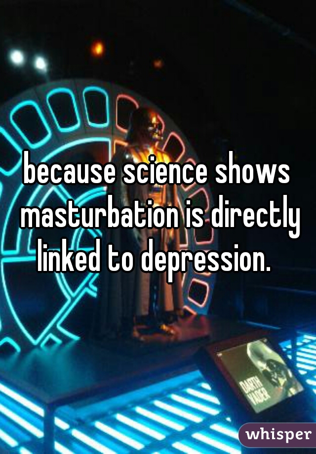 because science shows masturbation is directly linked to depression.  
