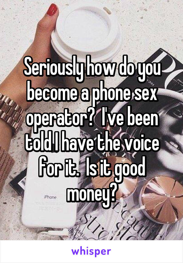 Seriously how do you become a phone sex operator?  I've been told I have the voice for it.  Is it good money?