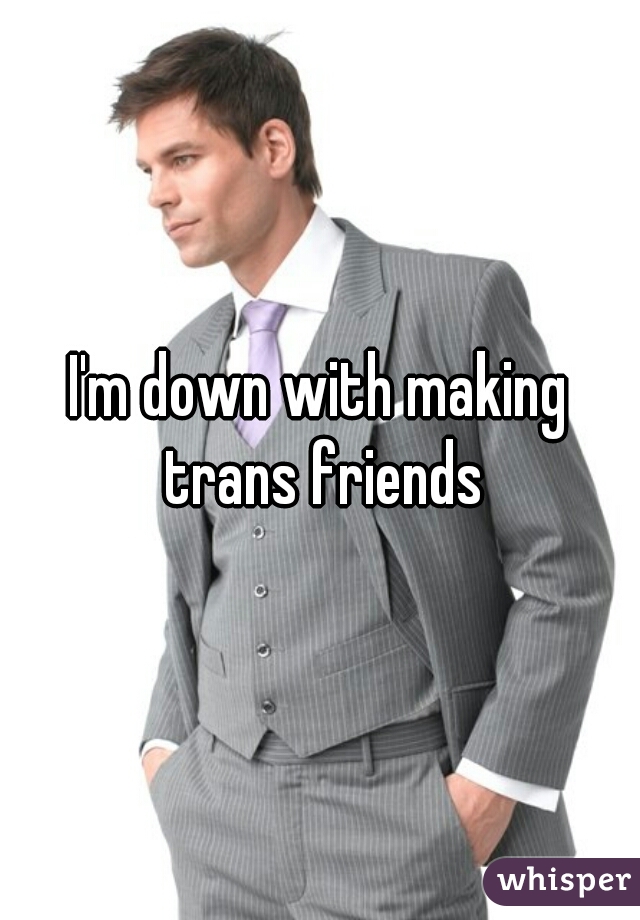 I'm down with making trans friends