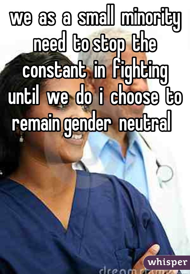 we  as  a  small  minority  need  to stop  the  constant  in  fighting   until  we  do  i  choose  to  remain gender  neutral  