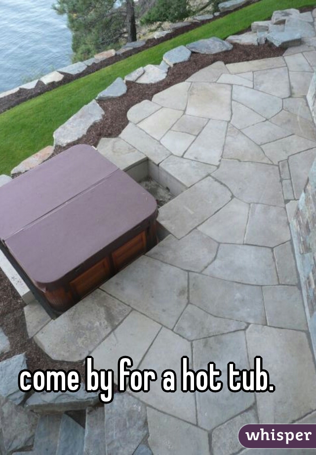 come by for a hot tub.