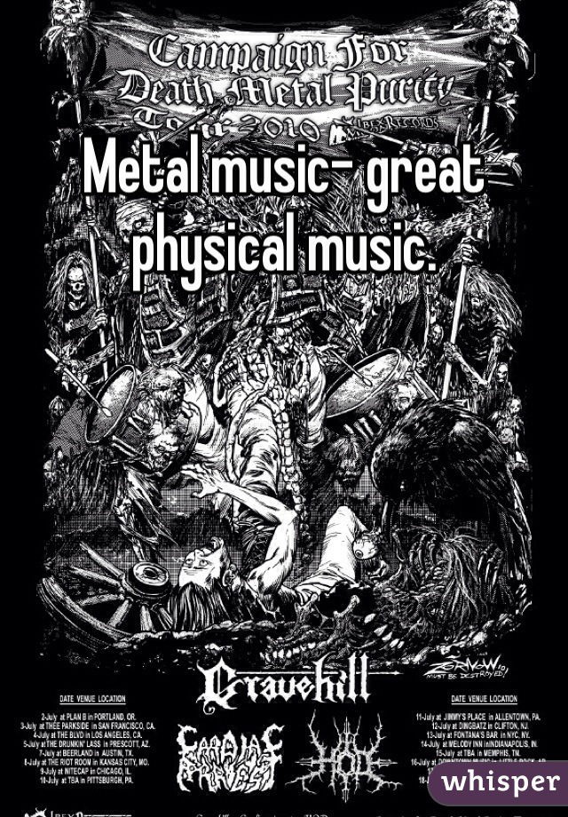 Metal music- great physical music.