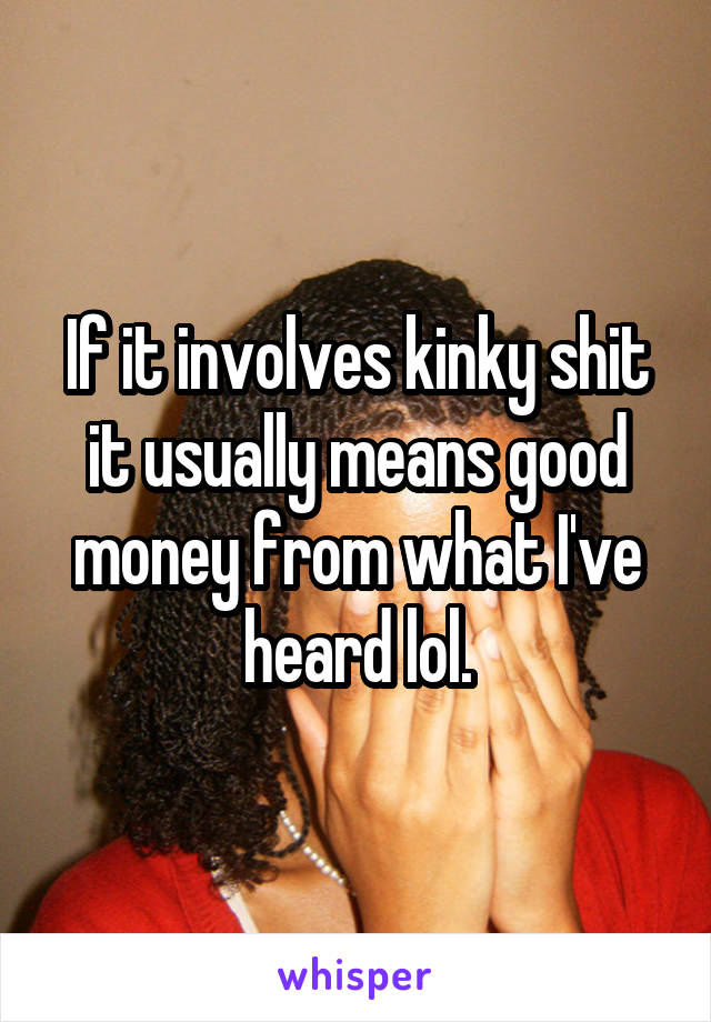If it involves kinky shit it usually means good money from what I've heard lol.