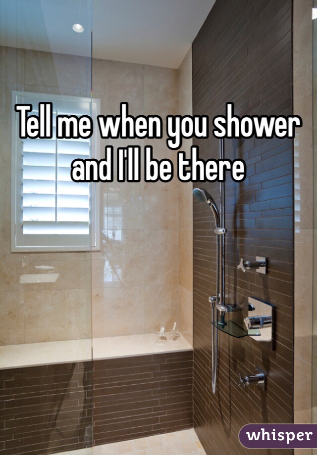 Tell me when you shower and I'll be there