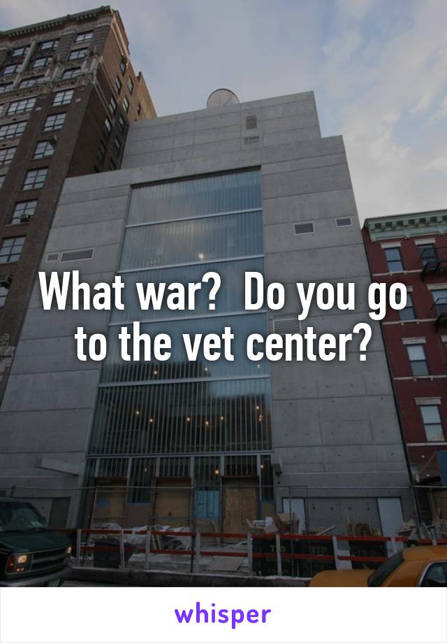 What war?  Do you go to the vet center?