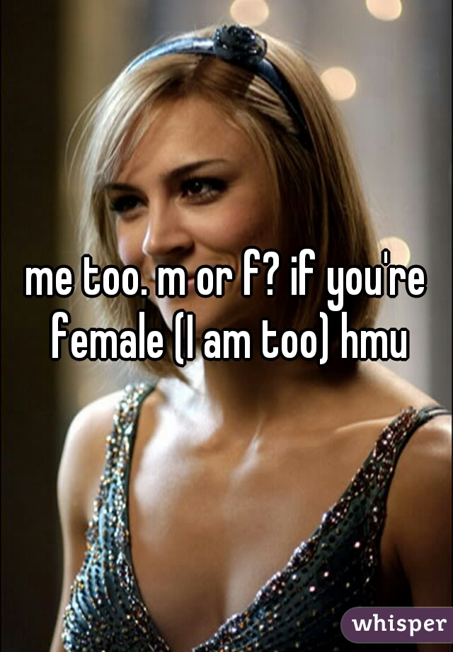 me too. m or f? if you're female (I am too) hmu