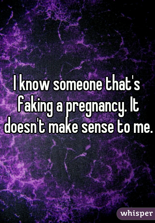 I know someone that's faking a pregnancy. It doesn't make sense to me.