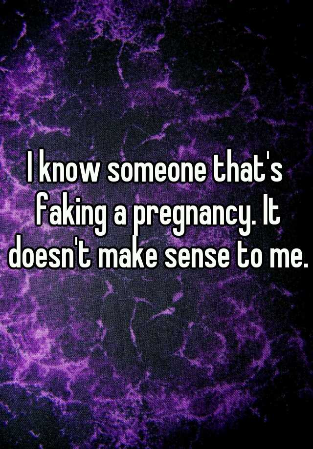 I know someone that's faking a pregnancy. It doesn't make sense to me.