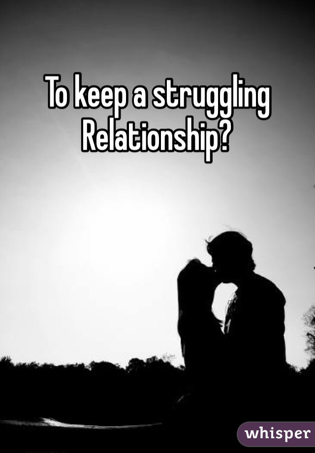 To keep a struggling 
Relationship?