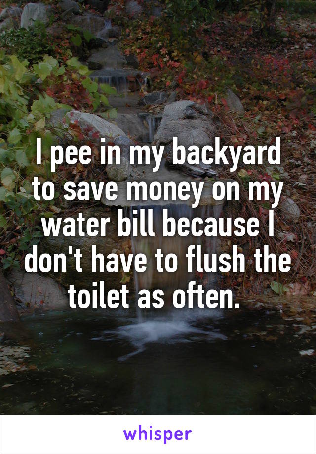I pee in my backyard to save money on my water bill because I don't have to flush the toilet as often. 