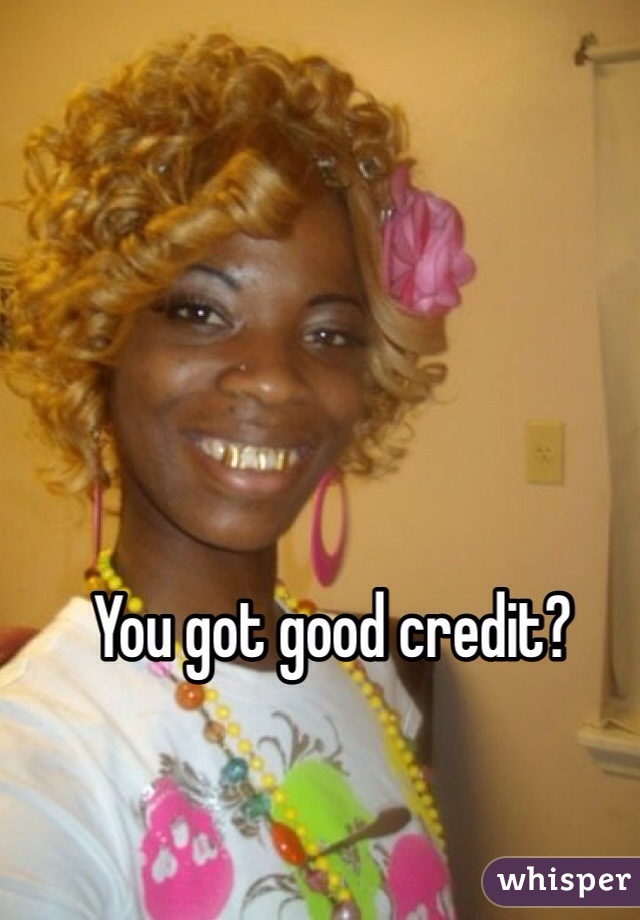 You got good credit? 