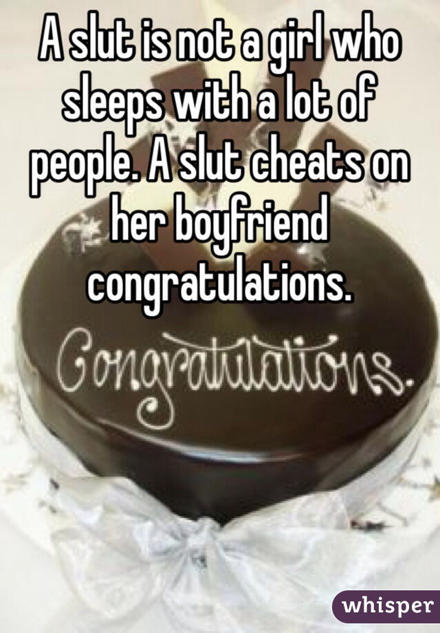 A slut is not a girl who sleeps with a lot of people. A slut cheats on her boyfriend congratulations.