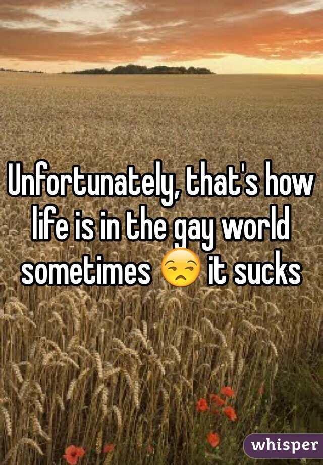 Unfortunately, that's how life is in the gay world sometimes 😒 it sucks