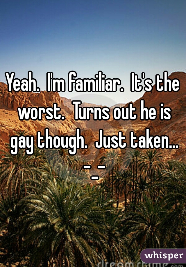 Yeah.  I'm familiar.  It's the worst.  Turns out he is gay though.  Just taken... -_-