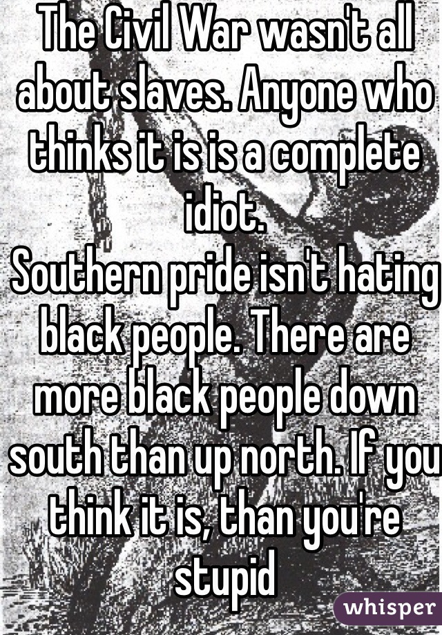 The Civil War wasn't all about slaves. Anyone who thinks it is is a complete idiot. 
Southern pride isn't hating black people. There are more black people down south than up north. If you think it is, than you're stupid