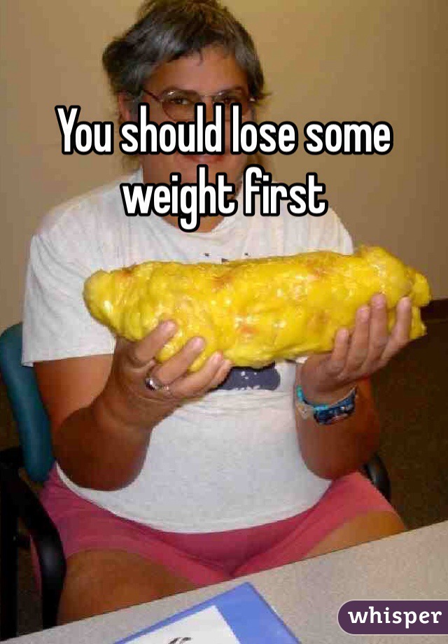 You should lose some weight first 
