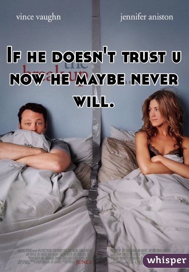 If he doesn't trust u now he maybe never will. 