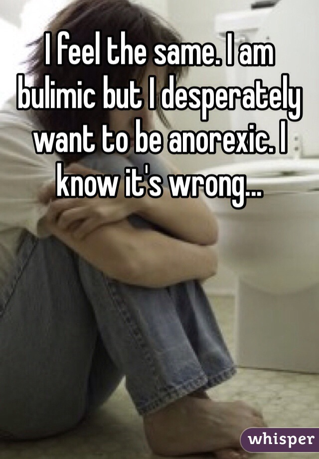 I feel the same. I am bulimic but I desperately want to be anorexic. I know it's wrong...