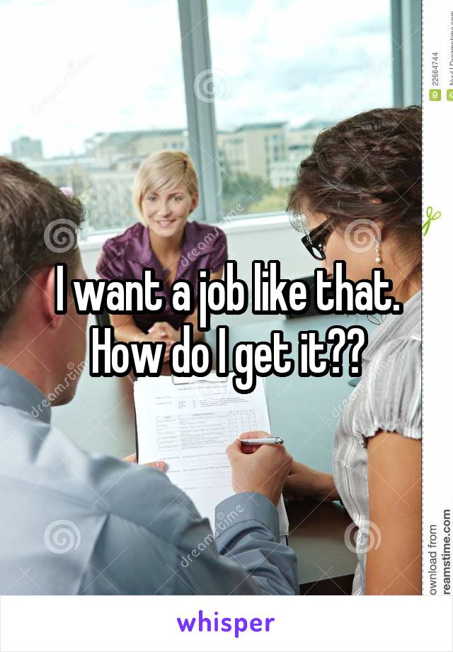 I want a job like that. How do I get it??