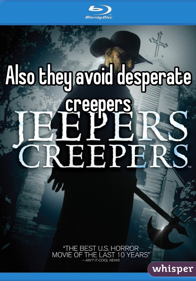 Also they avoid desperate creepers