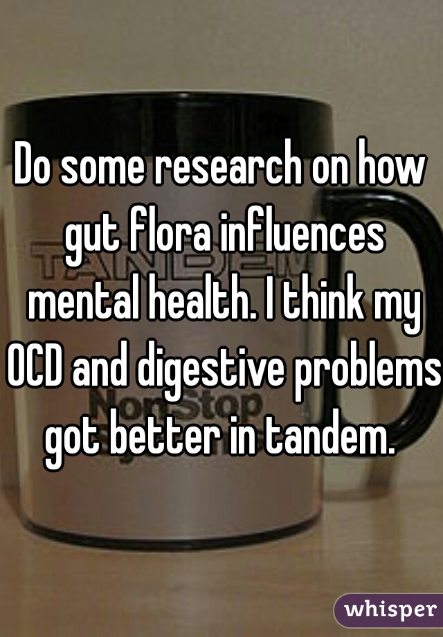 Do some research on how gut flora influences mental health. I think my OCD and digestive problems got better in tandem. 