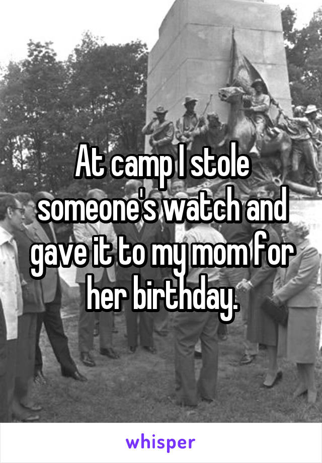 At camp I stole someone's watch and gave it to my mom for her birthday.