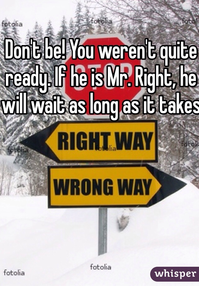Don't be! You weren't quite ready. If he is Mr. Right, he will wait as long as it takes
