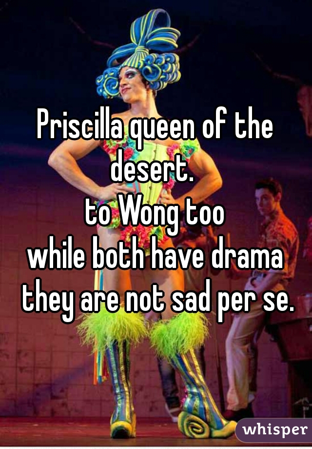 Priscilla queen of the desert.  
to Wong too
while both have drama they are not sad per se.