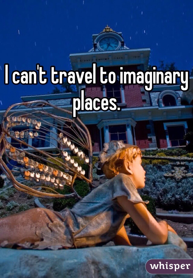 I can't travel to imaginary places. 