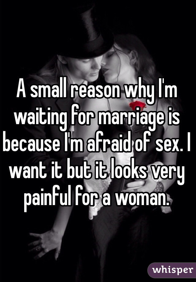 A small reason why I'm waiting for marriage is because I'm afraid of sex. I want it but it looks very painful for a woman. 