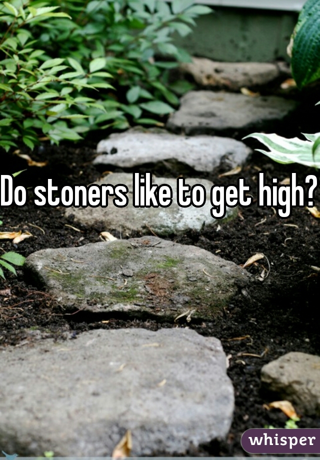 Do stoners like to get high?  