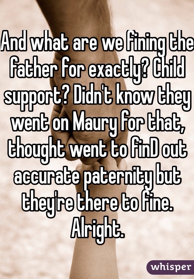 And what are we fining the father for exactly? Child support? Didn't know they went on Maury for that, thought went to finD out accurate paternity but they're there to fine. Alright.  