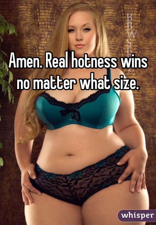Amen. Real hotness wins no matter what size. 