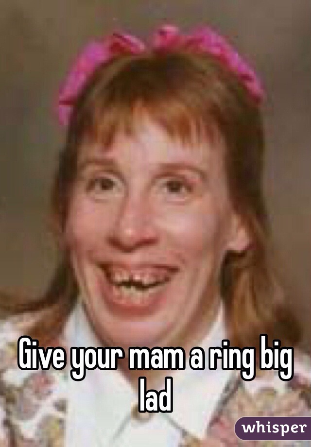 Give your mam a ring big lad