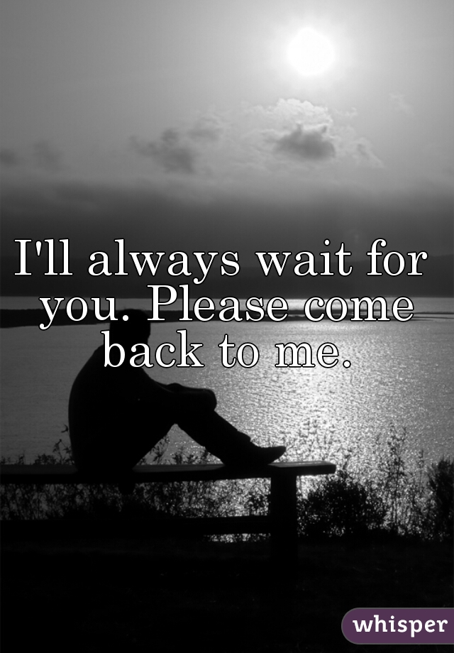 I'll always wait for you. Please come back to me.