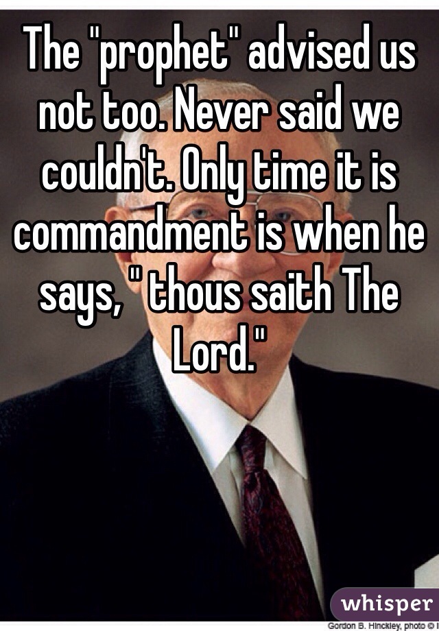 The "prophet" advised us not too. Never said we couldn't. Only time it is commandment is when he says, " thous saith The Lord." 