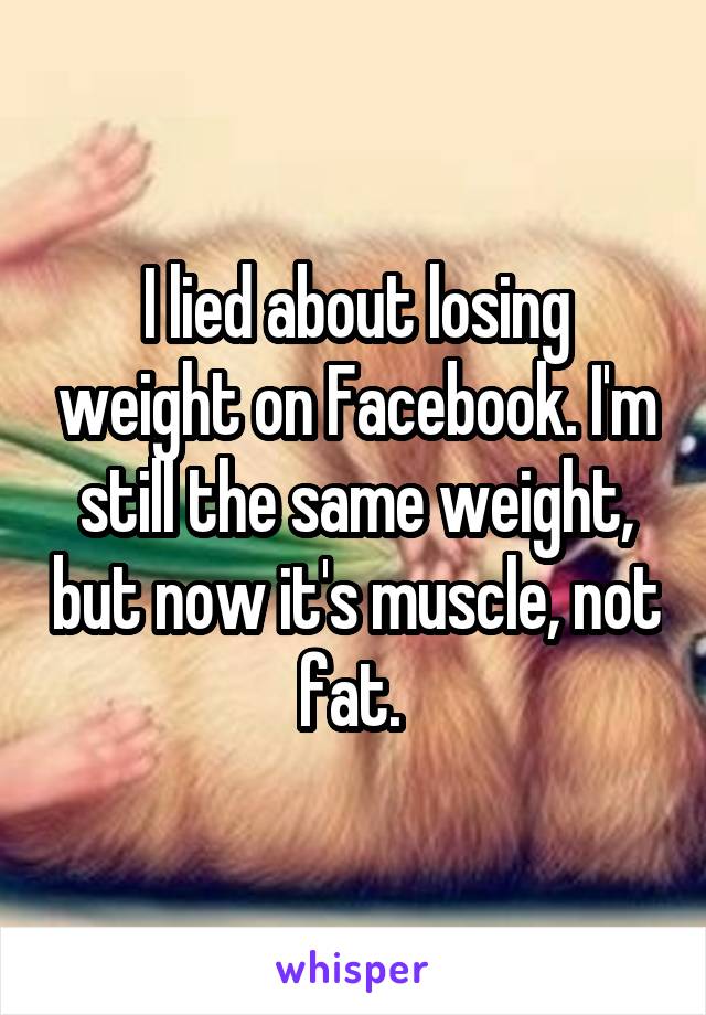I lied about losing weight on Facebook. I'm still the same weight, but now it's muscle, not fat. 