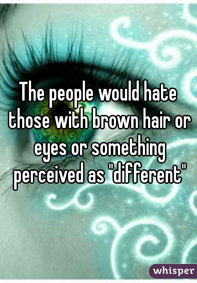The people would hate those with brown hair or eyes or something perceived as "different"
