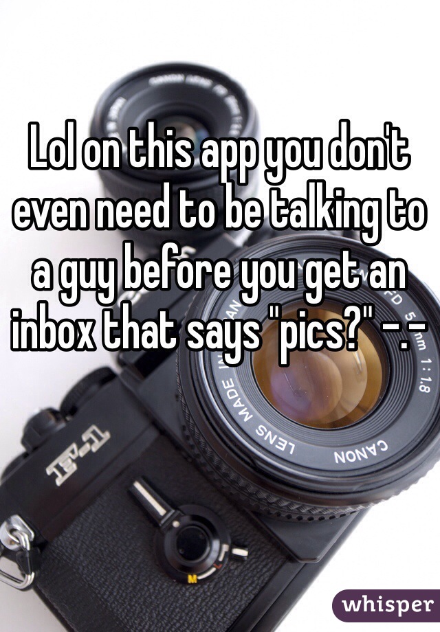 Lol on this app you don't even need to be talking to a guy before you get an inbox that says "pics?" -.-