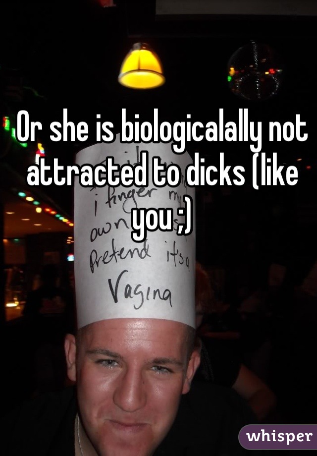 Or she is biologicalally not attracted to dicks (like you ;)