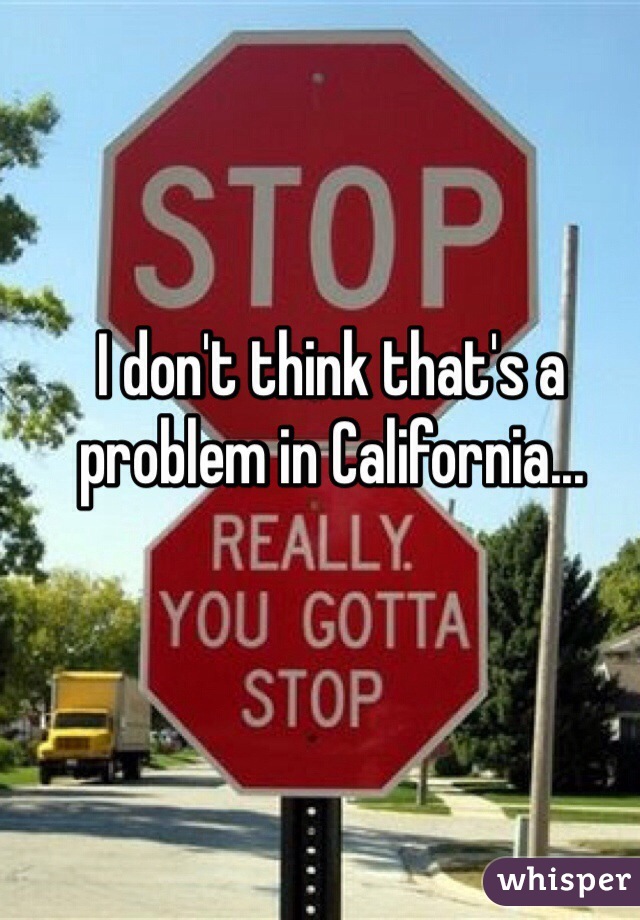 I don't think that's a problem in California...
