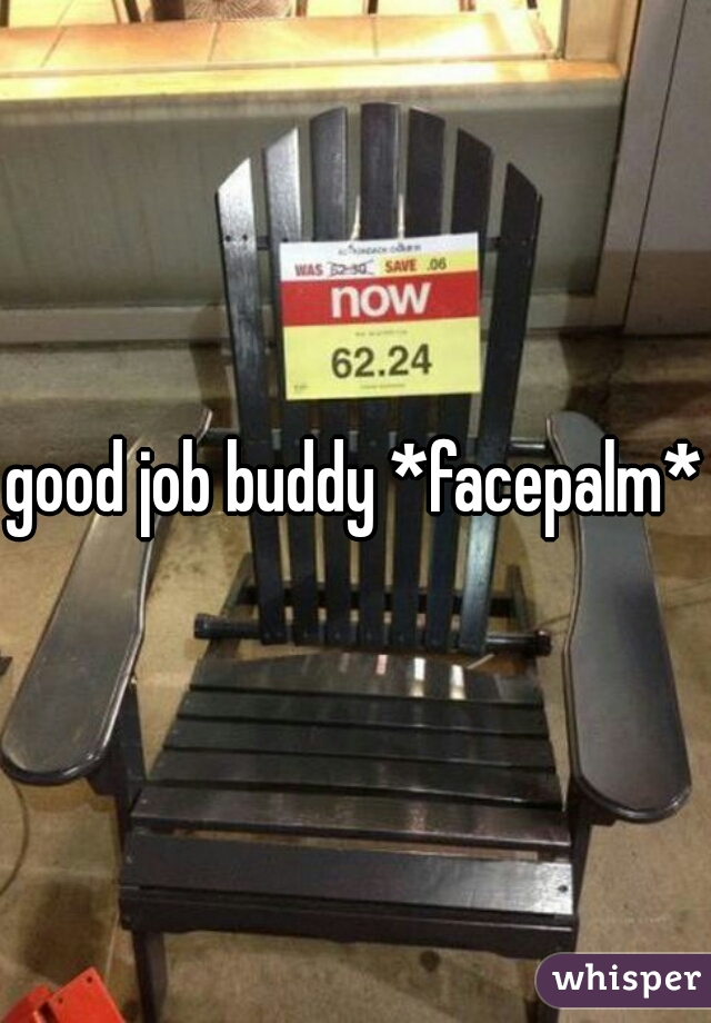 good job buddy *facepalm*