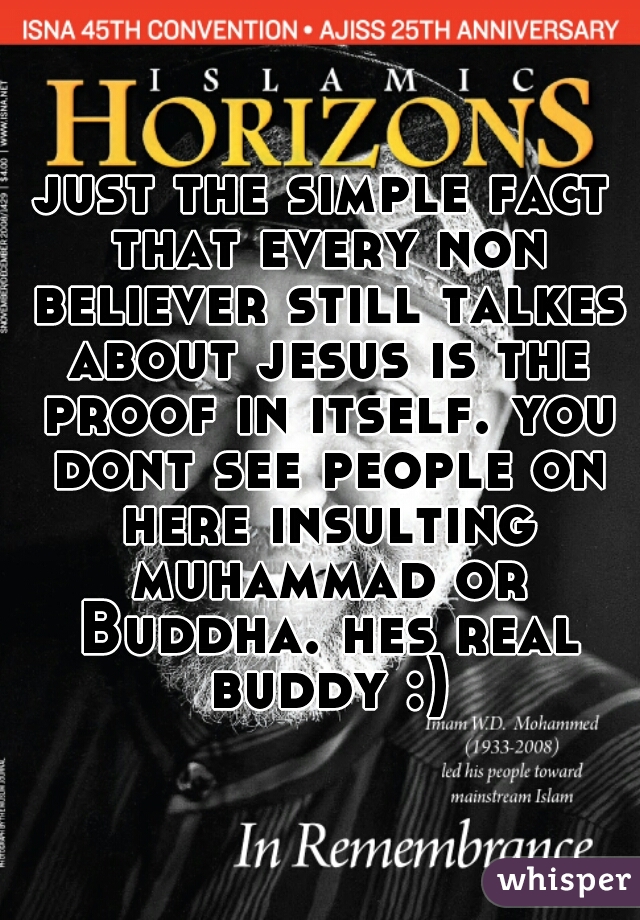 just the simple fact that every non believer still talkes about jesus is the proof in itself. you dont see people on here insulting muhammad or Buddha. hes real buddy :)