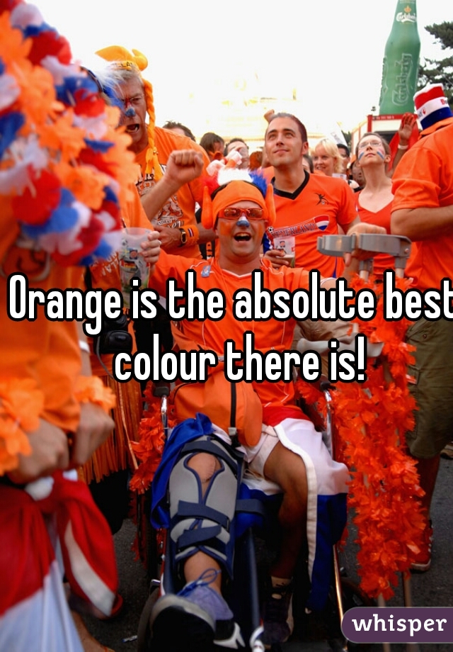 Orange is the absolute best colour there is!