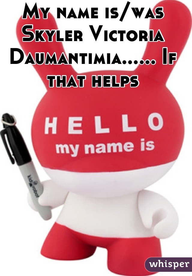 My name is/was Skyler Victoria Daumantimia...... If that helps